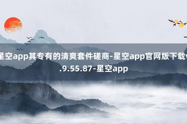 星空app其专有的清爽套件磋商-星空app官网版下载v.9.55.87-星空app