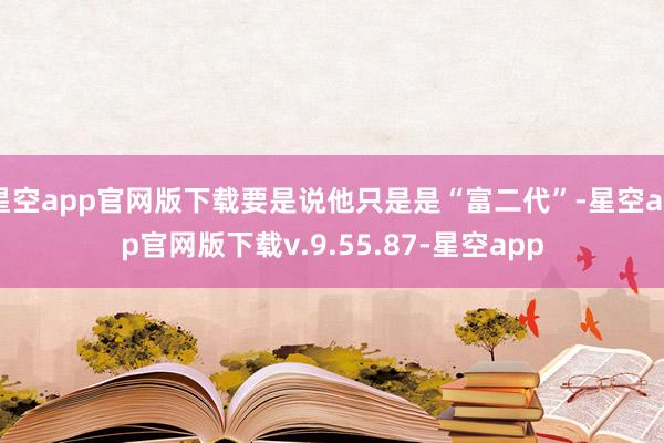 星空app官网版下载要是说他只是是“富二代”-星空app官网版下载v.9.55.87-星空app