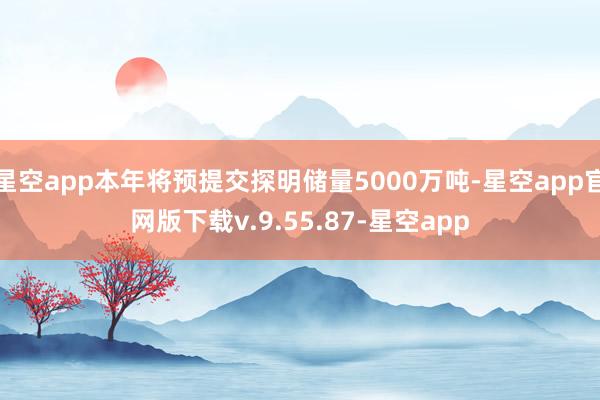 星空app本年将预提交探明储量5000万吨-星空app官网版下载v.9.55.87-星空app