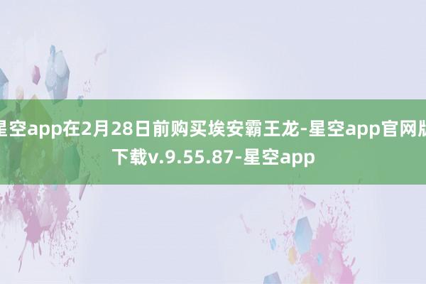 星空app在2月28日前购买埃安霸王龙-星空app官网版下载v.9.55.87-星空app