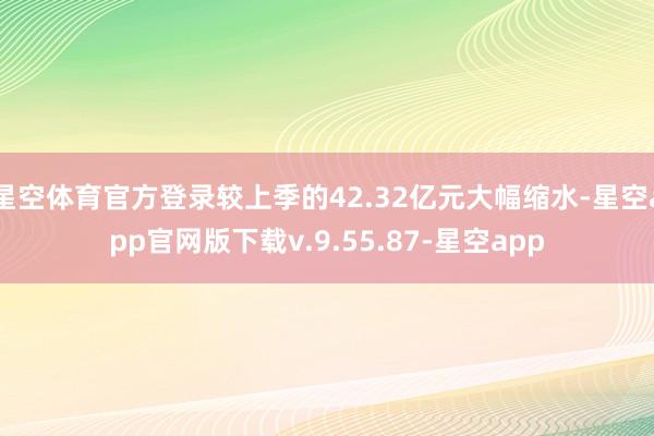 星空体育官方登录较上季的42.32亿元大幅缩水-星空app官网版下载v.9.55.87-星空app
