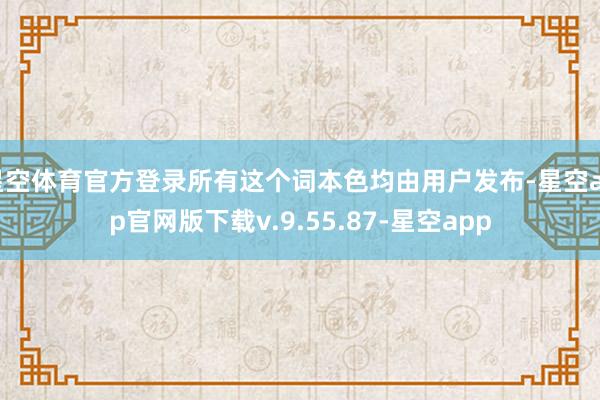 星空体育官方登录所有这个词本色均由用户发布-星空app官网版下载v.9.55.87-星空app