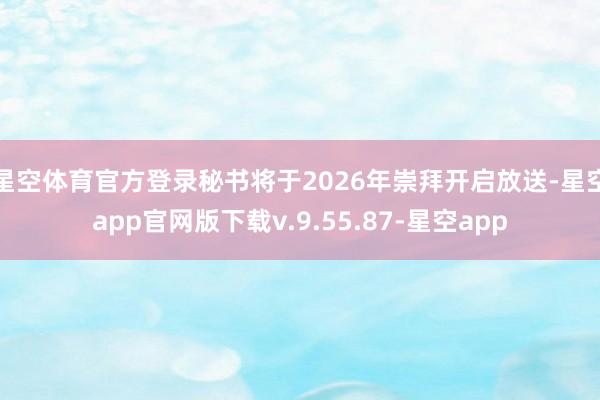 星空体育官方登录秘书将于2026年崇拜开启放送-星空app官网版下载v.9.55.87-星空app