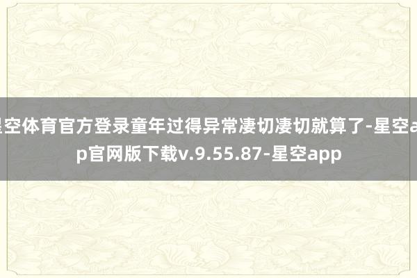 星空体育官方登录童年过得异常凄切凄切就算了-星空app官网版下载v.9.55.87-星空app