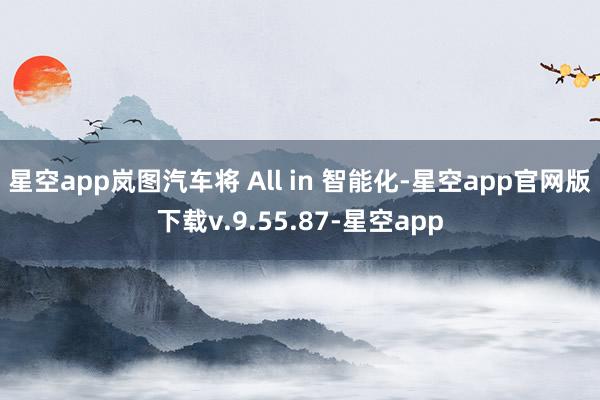 星空app岚图汽车将 All in 智能化-星空app官网版下载v.9.55.87-星空app