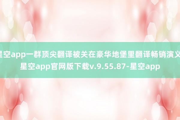 星空app一群顶尖翻译被关在豪华地堡里翻译畅销演义-星空app官网版下载v.9.55.87-星空app