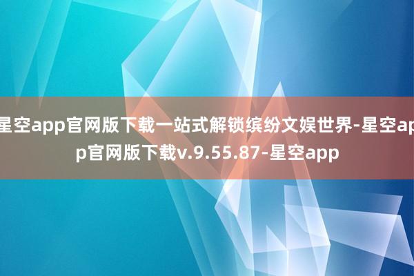 星空app官网版下载一站式解锁缤纷文娱世界-星空app官网版下载v.9.55.87-星空app