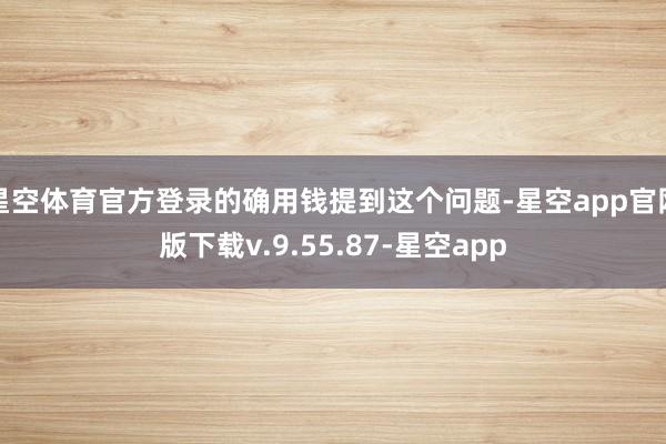 星空体育官方登录的确用钱提到这个问题-星空app官网版下载v.9.55.87-星空app