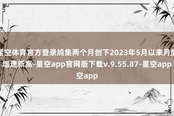 星空体育官方登录鸠集两个月创下2023年5月以来月度增速新高-星空app官网版下载v.9.55.87-星空app