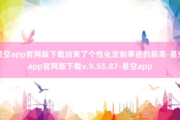 星空app官网版下载结束了个性化定制事迹的新高-星空app官网版下载v.9.55.87-星空app