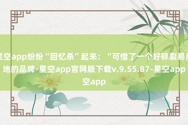 星空app纷纷“回忆杀”起来：“可惜了一个好碎裂易斥地的品牌-星空app官网版下载v.9.55.87-星空app