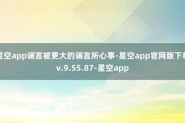 星空app谰言被更大的谰言所心事-星空app官网版下载v.9.55.87-星空app