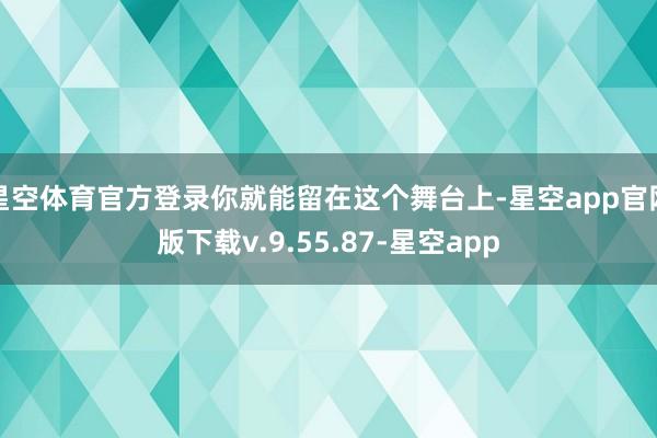 星空体育官方登录你就能留在这个舞台上-星空app官网版下载v.9.55.87-星空app