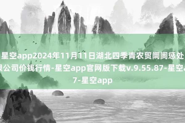 星空app2024年11月11日湖北四季青农贸阛阓惩处有限公司价钱行情-星空app官网版下载v.9.55.87-星空app