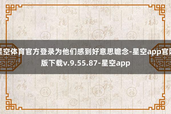 星空体育官方登录为他们感到好意思瞻念-星空app官网版下载v.9.55.87-星空app