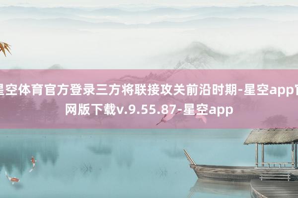 星空体育官方登录三方将联接攻关前沿时期-星空app官网版下载v.9.55.87-星空app