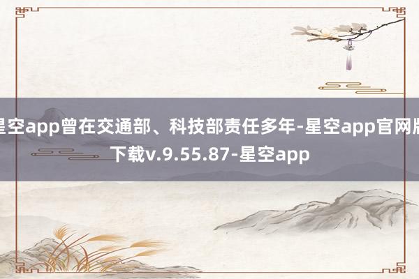 星空app曾在交通部、科技部责任多年-星空app官网版下载v.9.55.87-星空app