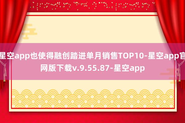 星空app也使得融创踏进单月销售TOP10-星空app官网版下载v.9.55.87-星空app
