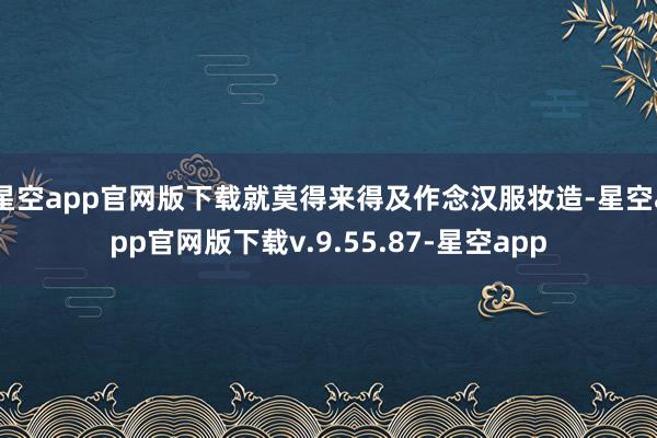 星空app官网版下载就莫得来得及作念汉服妆造-星空app官网版下载v.9.55.87-星空app