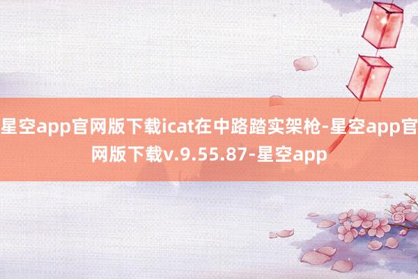 星空app官网版下载icat在中路踏实架枪-星空app官网版下载v.9.55.87-星空app
