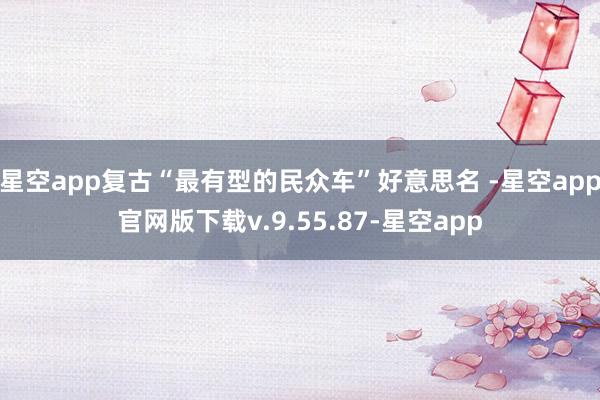 星空app复古“最有型的民众车”好意思名 -星空app官网版下载v.9.55.87-星空app