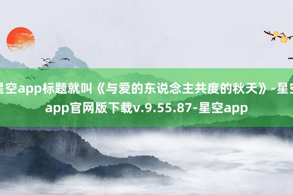 星空app标题就叫《与爱的东说念主共度的秋天》-星空app官网版下载v.9.55.87-星空app