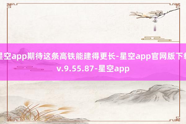星空app期待这条高铁能建得更长-星空app官网版下载v.9.55.87-星空app