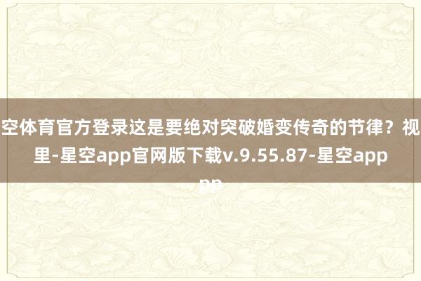 星空体育官方登录这是要绝对突破婚变传奇的节律？视频里-星空app官网版下载v.9.55.87-星空app