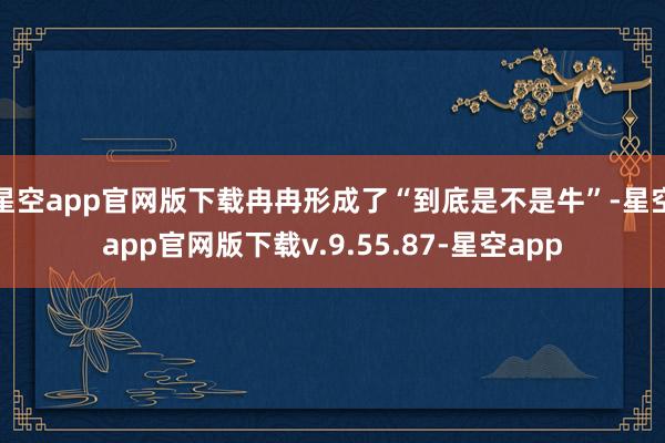 星空app官网版下载冉冉形成了“到底是不是牛”-星空app官网版下载v.9.55.87-星空app