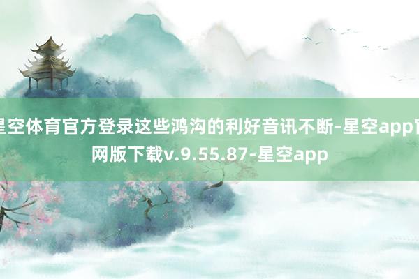 星空体育官方登录这些鸿沟的利好音讯不断-星空app官网版下载v.9.55.87-星空app