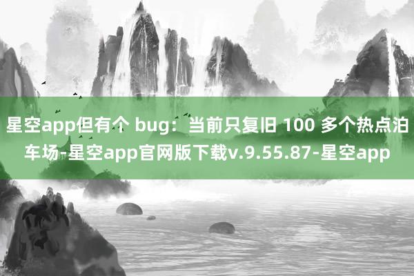 星空app但有个 bug:当前只复旧 100 多个热点泊车场-星空app官网版下载v.9.55.87-星空app
