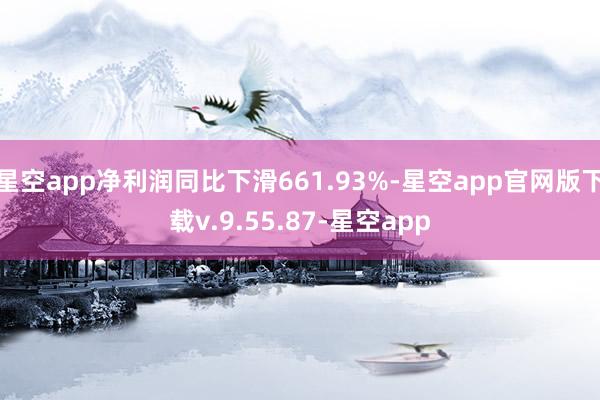 星空app净利润同比下滑661.93%-星空app官网版下载v.9.55.87-星空app