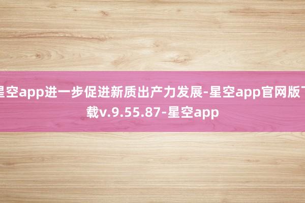 星空app进一步促进新质出产力发展-星空app官网版下载v.9.55.87-星空app