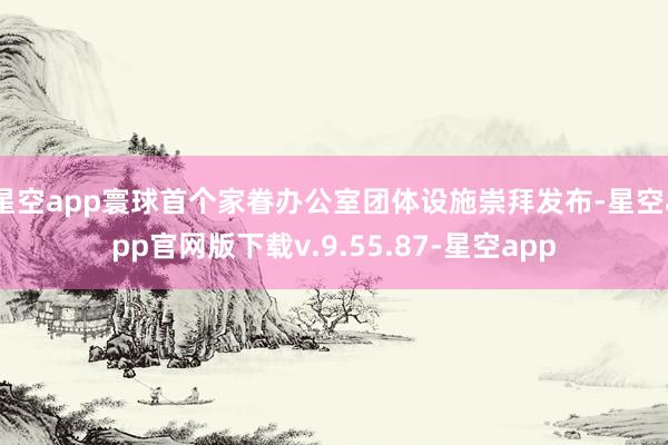 星空app寰球首个家眷办公室团体设施崇拜发布-星空app官网版下载v.9.55.87-星空app