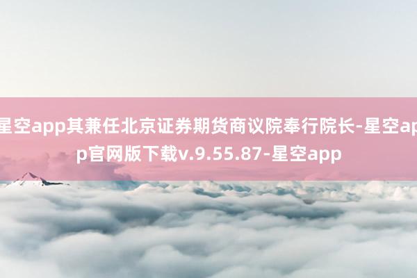 星空app其兼任北京证券期货商议院奉行院长-星空app官网版下载v.9.55.87-星空app