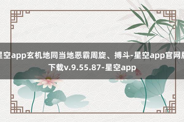 星空app玄机地同当地恶霸周旋、搏斗-星空app官网版下载v.9.55.87-星空app