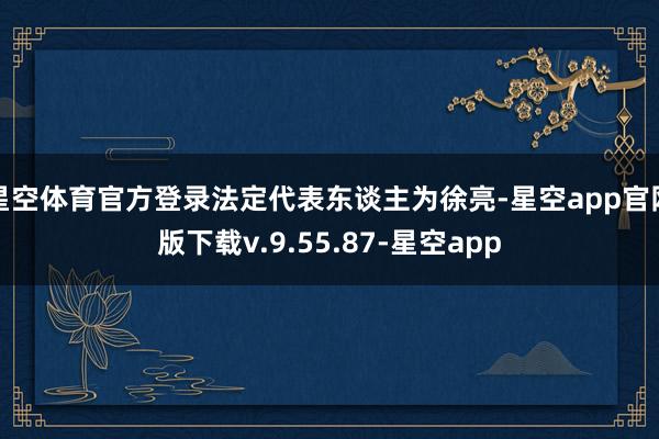 星空体育官方登录法定代表东谈主为徐亮-星空app官网版下载v.9.55.87-星空app