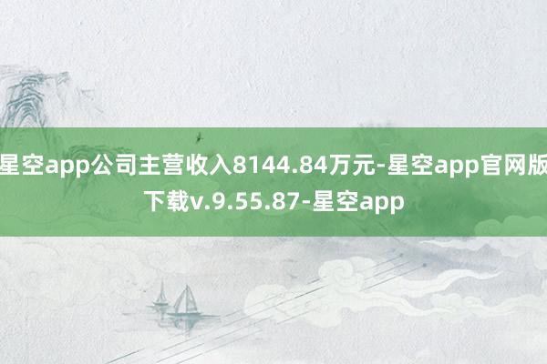 星空app公司主营收入8144.84万元-星空app官网版下载v.9.55.87-星空app