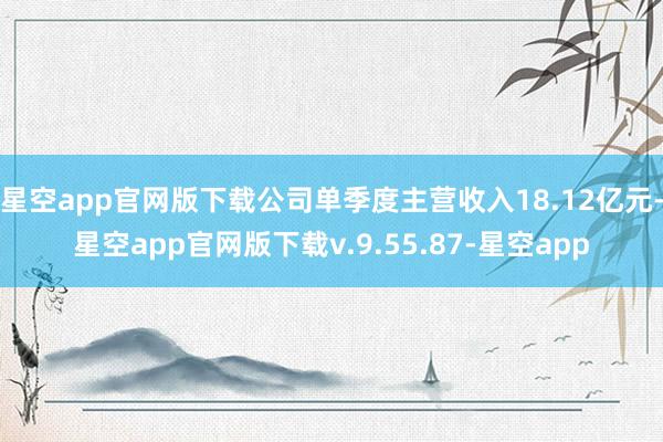 星空app官网版下载公司单季度主营收入18.12亿元-星空app官网版下载v.9.55.87-星空app