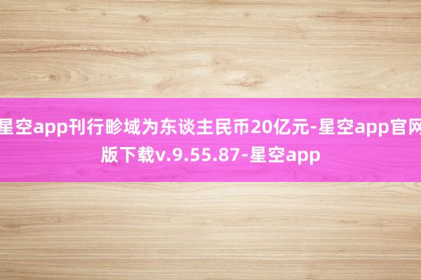 星空app刊行畛域为东谈主民币20亿元-星空app官网版下载v.9.55.87-星空app