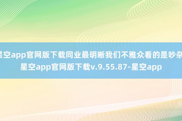 星空app官网版下载同业最明晰我们不雅众看的是吵杂-星空app官网版下载v.9.55.87-星空app