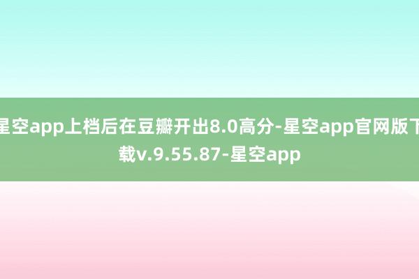 星空app上档后在豆瓣开出8.0高分-星空app官网版下载v.9.55.87-星空app