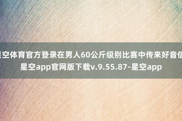星空体育官方登录在男人60公斤级别比赛中传来好音信-星空app官网版下载v.9.55.87-星空app