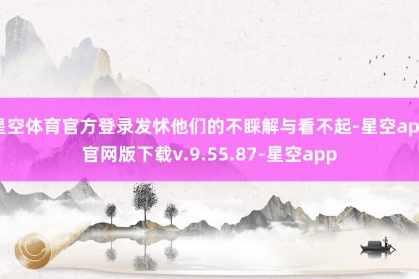 星空体育官方登录发怵他们的不睬解与看不起-星空app官网版下载v.9.55.87-星空app