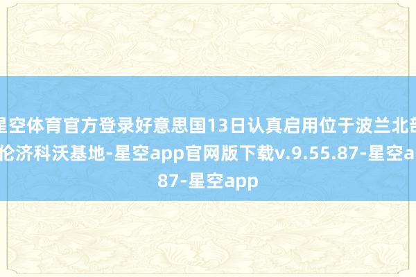 星空体育官方登录好意思国13日认真启用位于波兰北部的伦济科沃基地-星空app官网版下载v.9.55.87-星空app