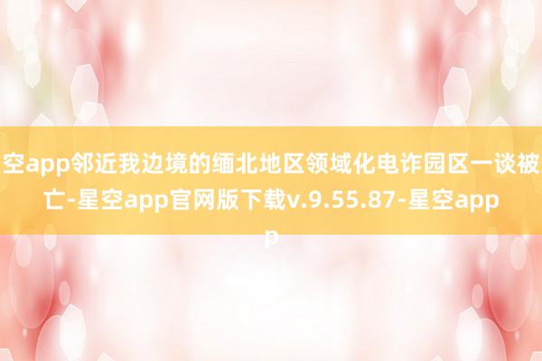 星空app邻近我边境的缅北地区领域化电诈园区一谈被灭亡-星空app官网版下载v.9.55.87-星空app