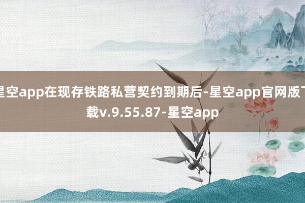 星空app在现存铁路私营契约到期后-星空app官网版下载v.9.55.87-星空app