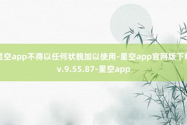 星空app不得以任何状貌加以使用-星空app官网版下载v.9.55.87-星空app