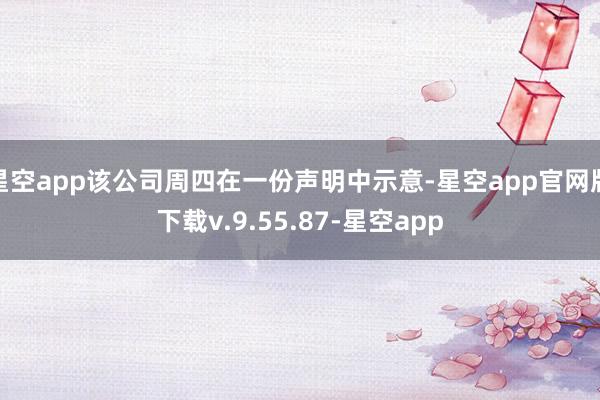 星空app该公司周四在一份声明中示意-星空app官网版下载v.9.55.87-星空app
