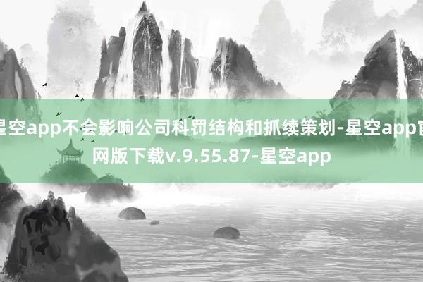 星空app不会影响公司科罚结构和抓续策划-星空app官网版下载v.9.55.87-星空app